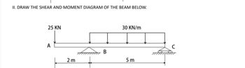 II. DRAW THE SHEAR AND MOMENT DIAGRAM OF THE BEAM BELOW.
25 KN
A
2 m
B
30 KN/m
5m
C