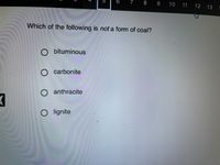 8
9
10
11
12 13
Which of the following is not a form of coal?
Obituminous
carbonite
anthracite
O lignite
