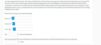 In a poll conducted by The New York Times and CBS News, 44% of Americans approve of the job that the Supreme Court is doing (The
New York Times, June 8, 2012). Assume that this percentage was true for the population of Americans at the time of this poll was
conducted. A recent poll of 1339 Americans showed that 38% of them approve of the job that the Supreme Court is doing. At a 10%
significance level, can you conclude that the current proportion of Americans who approve of the job that the Supreme Court is doing
is different from 44%?
Round your answers to two decimal places.
Zobserved = i
Zcritical left
i
Zeritical right
We
the null hypothesis.
We conclude that the current proportion of Americans who approve of the job that the Supreme Court is doing is
44%.
