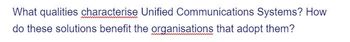 What qualities characterise Unified Communications Systems? How
do these solutions benefit the organisations that adopt them?