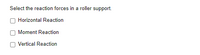 Select the reaction forces in a roller support.
Horizontal Reaction
Moment Reaction
Vertical Reaction
