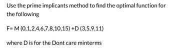 Use the prime implicants method to find the optimal function for
the following
F= M (0,1,2,4,6,7,8,10,15) +D (3,5,9,11)
where D is for the Dont care minterms