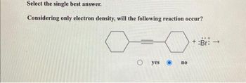 Select the single best answer.
Considering only electron density, will the following reaction occur?
0-0
O
yes
no
+:Br: →
-