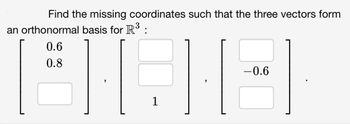 Find the missing coordinates such that the three vectors form
an orthonormal basis for R³ :
0.6
0.8
FI
1
-0.6