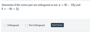 Determine if the vector pair are orthogonal or not. a = 6i - 18j and
b = -8i + 3j
Orthogonal
Not Orthogonal
Submit Answer