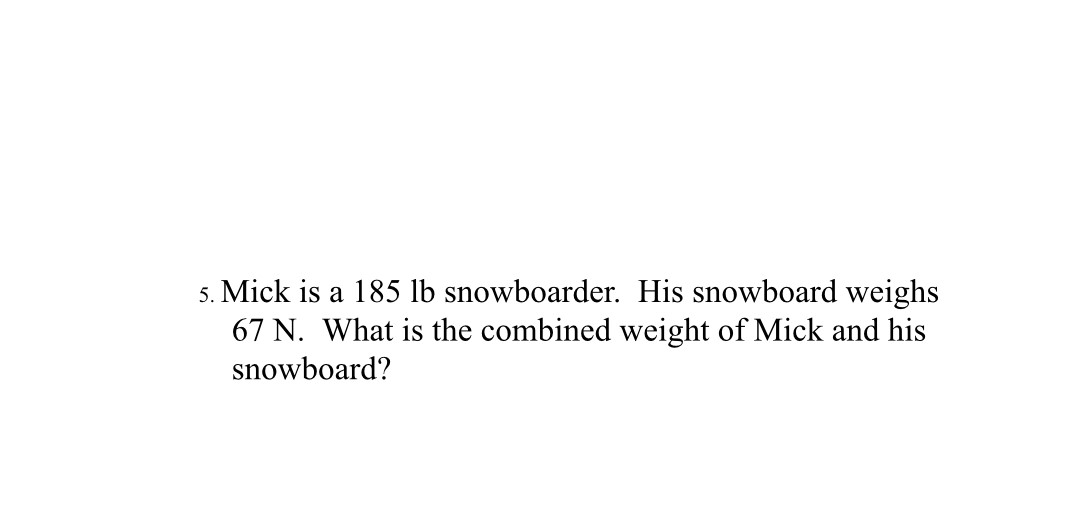 5. Mick is a 185 lb snowboarder. His snowboard weighs
67 N. What is the combined weight of Mick and his
snowboard?
