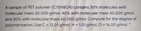 A sample of PET polymer (C1OH8O4) contains 30% molecules with
molecular mass 20,000 g/mol, 40% with molecular mass 30,000 g/mol
and 30% with molecular mass 60,000 g/mol. Compute for the degree of
polymerization. Use C = 12.01 g/mol, H = 1.01 g/mol, O = 16.00 g/mol. *
