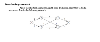 Iterative Improvement
Apply the shortest-augmenting path Ford-Fulkerson algorithm to find a
maximum flow in the following network:
2
7
3
4
3
2
4
5
5
6