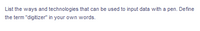 List the ways and technologies that can be used to input data with a pen. Define
the term "digitizer" in your own words.
