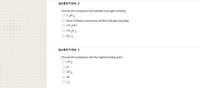 QUESTION 2
Choose the compound that exhibits hydrogen bonding.
O C 2H6
O None of these compounds exhibit hydrogen bonding.
о СН 3ОН
O CH 2F 2
O SCI 2
QUESTION 3
Choose the substance with the highest boiling point.
О СН 4
O KI
O CS 2
О НF
O 12
