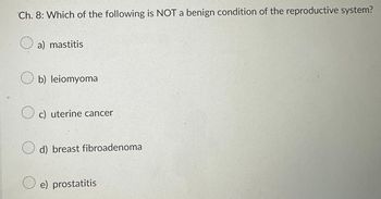 Ch. 8: Which of the following is NOT a benign condition of the reproductive system?
a) mastitis
b) leiomyoma
Oc) uterine cancer
d) breast fibroadenoma
e) prostatitis