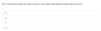 For a non-linear molecule with 5 atoms, how many vibrational modes does it have?
7
6.
