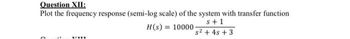 Question XII:
Plot the frequency response (semi-log scale) of the system with transfer function
s+1
H(s) 10000-
s² + 4s +3
WEEE
=