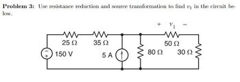 Problem 3: Use resistance reduction and source transformation to find ₁ in the circuit be-
low.
25 Ω
150 V
35 Ω
5A (1
Μ
+
80 Ω
V
www
50 Ω
30 Ω