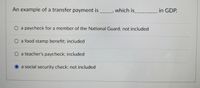 An example of a transfer payment is __, which is
__in GDP.
O a paycheck for a member of the National Guard; not included
O a food stamp benefit; included
O a teacher's paycheck; included
a social security check; not included
