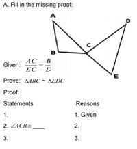 A. Fill in the missing proof:
A
D
АС
В
Given:
ЕС
D
E
Prove: AABC ~ AEDC
Proof:
Statements
Reasons
1.
1. Given
2. ZACB=
2.
3.
3.
