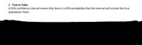 6. True or False
A 95% confidence interval means that there is a 95% probability that the interval will include the true
population mean.
