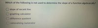 Which of the following is not used to determine the slope of a function algebraically?
slope of secant line
graphing calculator
difference quotient
rationalizing numerator
