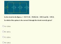 In the circuit in the figure, &= 25.0 V; R1 = 50.02; R2 = 100 2 and Rs = 150 2.
In which of the options is the current I through the circuit correctly given?
O A) 0,719 A
B) 0,917 A
C) 0,333 A
O D) 0,505 A
R1
R2
R3
