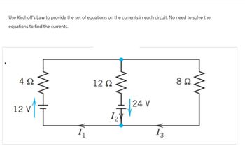 Use Kirchoff's Law to provide the set of equations on the currents in each circuit. No need to solve the
equations to find the currents.
4Ω
12V
12 Ω
12
24 V
13
8 Ω
www