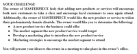 YOUR CHALLENGE
The owner of MASTERPIECE feels that adding new products or services will encourage
both new customers to take a class and encourage loyal customers to once again attend.
Additionally, the owner of MASTERPIECE would like the new product or service to widen
their predominately female clientele. The owner would like you to determine the following:
• A new product/service the business could offer
• The market segment the new product/service would target
• Develop a marketing plan to introduce the new product/service
• Marketing strategies to encourage the market segment to attend
You will present your ideas to the owner in a meeting to take place in the owner's office.
