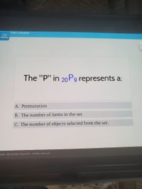 Unit 5 Review
Status
Review
The "P" in 20 P9 represents a:
A. Permutation
B. The number of items in the set.
C. The number of objects selected from the set.
2003 - 2021 Acellus Corporation. All Rights Reserved.
