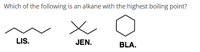 Which of the following is an alkane with the highest boiling point?
LIS.
JEN.
BLA.
