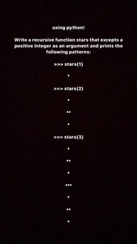 using python!
Write a recursive function stars that excepts a
positive integer as an argument and prints the
following patterns:
>>> stars(1)
>>> stars(2)
>>> stars(3)
***
**
