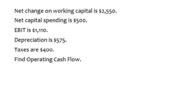 Net change on working capital is $2,550.
Net capital spending is $500.
EBIT is $1,110.
Depreciation is $575.
Taxes are $400.
Find Operating Cash Flow.