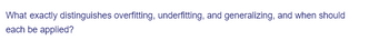 What exactly distinguishes overfitting, underfitting, and generalizing, and when should
each be applied?