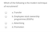 Which of the following is the modern technique
of recruitment?
a. Transfer
b. Employees stock ownership
programmes (ESOPS)
c. Advertising
d. Promotion
