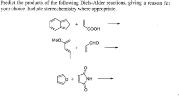 Predict the products of the following Diels-Alder reactions, giving a reason for
your choice. Include stereochemistry where appropriate.
MeO,
+
+
COOH
гсно
0.8
O +
NH