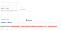 Cash Flows from Financing Activities
Issuance of Common Stock
Redemption of Bonds
Payment of Dividends
Net Cash Provided by Financing Activities
Net Increase in Cash
Cash at Beginning of Period
Cash at End of Period
$4
LINK TO TEXT
LINK TO TEXT
Compute free cash flow. (Enter negative amount using either a negative sign preceding the number e.g. -45 or parentheses e.g. (45).)
Free Cash Flow
$
