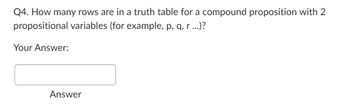 Q4. How many rows are in a truth table for a compound proposition with 2
propositional variables (for example, p, q, r ...)?
Your Answer:
Answer