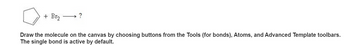 + Br₂
?
Draw the molecule on the canvas by choosing buttons from the Tools (for bonds), Atoms, and Advanced Template toolbars.
The single bond is active by default.