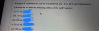 A titration is carried out for 25.0 mL of 0.300M HA (Ka = 3.5 x 10 6) with 0.300M NaOH.
Calculate the pH after the following addition of the NaOH solution:
a) 0.00 mL
b) 6.75 mL
c) 12.50 mL
d) 25.00 mL
e) 37.50 mL (-
