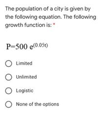 The population of a city is given by
the following equation. The following
growth function is: *
P=500 e0.05t)
Limited
O Unlimited
Logistic
O None of the options
