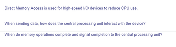 Direct Memory Access is used for high-speed I/O devices to reduce CPU use.
When sending data, how does the central processing unit interact with the device?
When do memory operations complete and signal completion to the central processing unit?