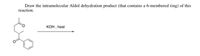 Draw the intramolecular Aldol dehydration product (that contains a 6-membered ring) of this
reaction.
кон, heat
