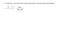 6. Predict the two possible Aldol condensation products and their dehydration products.
KOE!
EIOH, heat
