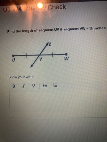 U1 W4 Mas Check
Find the length of segment UV if segment VW = % inches
U
f
V
Show your work.
B I U
3
!!!
W