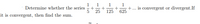 1
1
+
+
1
1
+.. is convergent or divergent.If
625
Determine whether the series
5
25
125
it is convergent, then find the sum.
