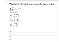 What is the interval of convergence for power series
2"
(x +5)" ?
3n+1
A.(-0,0)
7 13
B.
12' 2
13 7
C.
2' 2
7 13
D.
2 2
O A
OD
C.
