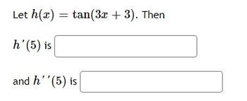 The problem statement is as follows:

"Let \( h(x) = \tan(3x + 3) \). Then

\( h'(5) \) is [input box]

and \( h''(5) \) is [input box]"

This question requires finding the first and second derivatives of the function \( h(x) = \tan(3x + 3) \) and evaluating them at \( x = 5 \). There are no graphs or diagrams accompanying the text.