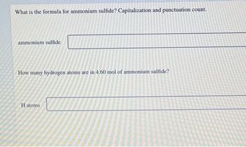 What is the formula for ammonium sulfide? Capitalization and punctuation count.
ammonium sulfide
How many hydrogen atoms are in 4.60 mol of ammonium sulfide?
H atoms