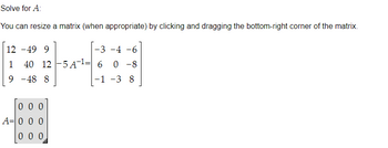 Solve for A:
You can resize a matrix (when appropriate) by clicking and dragging the bottom-right corner of the matrix.
12 -49 9
-3 -4 -6
1 40 125 A ¹60 -8
9
-48 8
-1 -3 8
000
A= 0 0 0
000
3/1