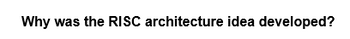 Why was the RISC architecture idea developed?