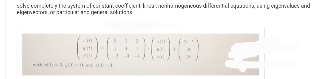 solve completely the system of constant coefficient, linear, nonhomogeneous differential equations, using eigenvalues and
eigenvectors, or particular and general solutions.
x' (t)
3
1
-2
z' (t)
with (0) = 5, y(0) = 0, and z(0) = 1.
2
4
2
x(t)
3) (66)
1
-1
y(t) +
2e-t
3t
2t