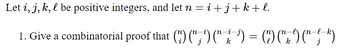 Let i, j, k, l be positive integers, and let n = i +j + k + l.
1. Give a combinatorial proof that (") (¹) (2)
=
(1) ( " / 9) (~~-~-~^)
k