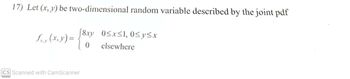 17) Let (x, y) be two-dimensional random variable described by the joint pdf
£x,y (x, y) =
[8xy_ 0<x<1,0<y≤r
0 elsewhere
CS Scanned with CamScanner